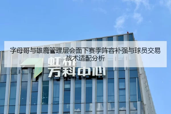 字母哥与雄鹿管理层会面下赛季阵容补强与球员交易战术适配分析