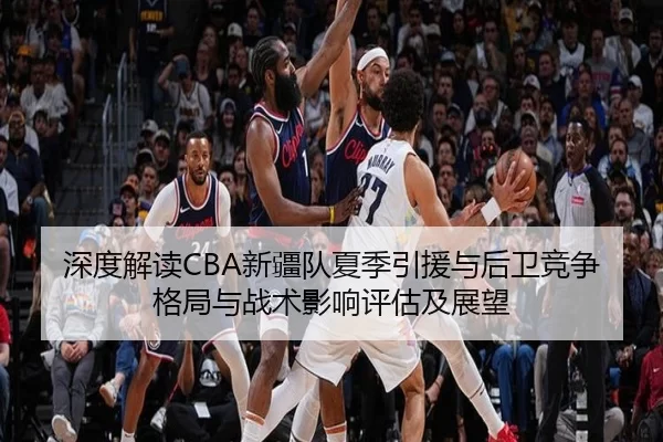 深度解读CBA新疆队夏季引援与后卫竞争格局与战术影响评估及展望