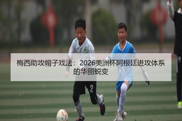 梅西助攻帽子戏法：2026美洲杯阿根廷进攻体系的华丽蜕变