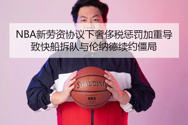 NBA新劳资协议下奢侈税惩罚加重导致快船拆队与伦纳德续约僵局
